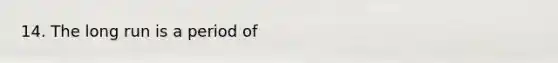 14. The long run is a period of