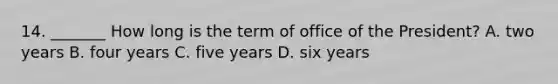 14. _______ How long is the term of office of the President? A. two years B. four years C. five years D. six years