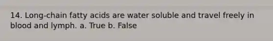 14. Long-chain fatty acids are water soluble and travel freely in blood and lymph. a. True b. False