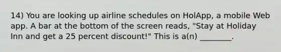 14) You are looking up airline schedules on HolApp, a mobile Web app. A bar at the bottom of the screen reads, "Stay at Holiday Inn and get a 25 percent discount!" This is a(n) ________.