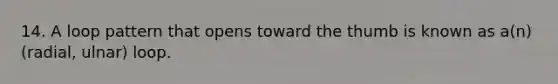 14. A loop pattern that opens toward the thumb is known as a(n) (radial, ulnar) loop.