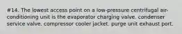 #14. The lowest access point on a low-pressure centrifugal air-conditioning unit is the evaporator charging valve. condenser service valve. compressor cooler jacket. purge unit exhaust port.