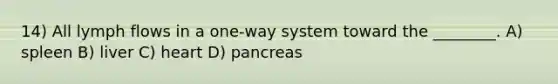 14) All lymph flows in a one-way system toward the ________. A) spleen B) liver C) heart D) pancreas