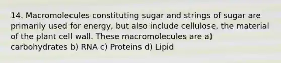 14. Macromolecules constituting sugar and strings of sugar are primarily used for energy, but also include cellulose, the material of the plant cell wall. These macromolecules are a) carbohydrates b) RNA c) Proteins d) Lipid