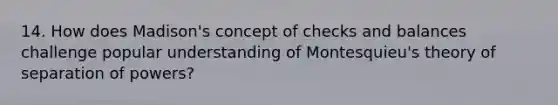 14. How does Madison's concept of checks and balances challenge popular understanding of Montesquieu's theory of separation of powers?