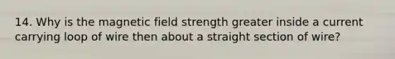 14. Why is the magnetic field strength greater inside a current carrying loop of wire then about a straight section of wire?