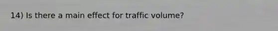 14) Is there a main effect for traffic volume?