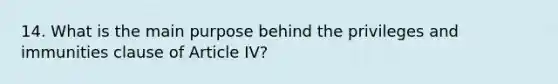 14. What is the main purpose behind the privileges and immunities clause of Article IV?