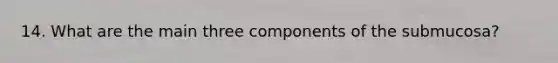 14. What are the main three components of the submucosa?