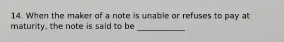 14. When the maker of a note is unable or refuses to pay at maturity, the note is said to be ____________