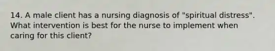 14. A male client has a nursing diagnosis of "spiritual distress". What intervention is best for the nurse to implement when caring for this client?