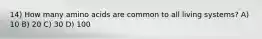 14) How many amino acids are common to all living systems? A) 10 B) 20 C) 30 D) 100