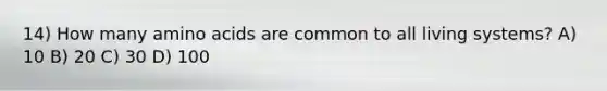 14) How many amino acids are common to all living systems? A) 10 B) 20 C) 30 D) 100