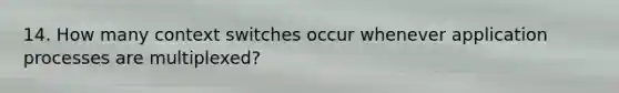 14. How many context switches occur whenever application processes are multiplexed?