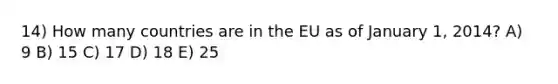 14) How many countries are in the EU as of January 1, 2014? A) 9 B) 15 C) 17 D) 18 E) 25