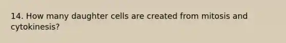 14. How many daughter cells are created from mitosis and cytokinesis?