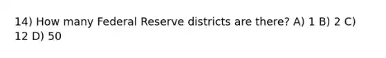 14) How many Federal Reserve districts are there? A) 1 B) 2 C) 12 D) 50