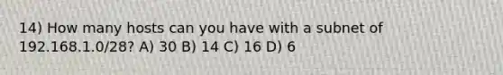 14) How many hosts can you have with a subnet of 192.168.1.0/28? A) 30 B) 14 C) 16 D) 6