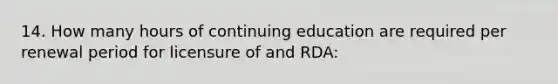 14. How many hours of continuing education are required per renewal period for licensure of and RDA: