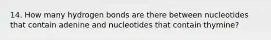 14. How many hydrogen bonds are there between nucleotides that contain adenine and nucleotides that contain thymine?