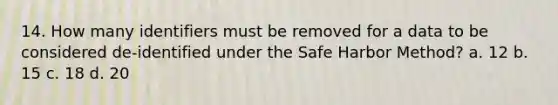 14. How many identifiers must be removed for a data to be considered de-identified under the Safe Harbor Method? a. 12 b. 15 c. 18 d. 20