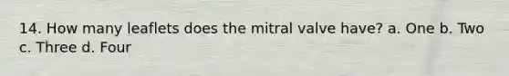 14. How many leaflets does the mitral valve have? a. One b. Two c. Three d. Four