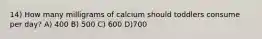 14) How many milligrams of calcium should toddlers consume per day? A) 400 B) 500 C) 600 D)700