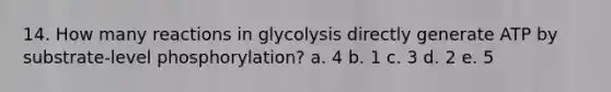 14. How many reactions in glycolysis directly generate ATP by substrate-level phosphorylation? a. 4 b. 1 c. 3 d. 2 e. 5