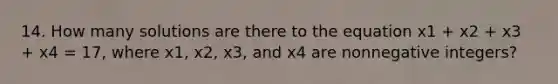 14. How many solutions are there to the equation x1 + x2 + x3 + x4 = 17, where x1, x2, x3, and x4 are nonnegative integers?