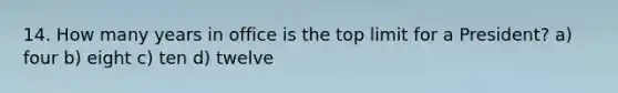 14. How many years in office is the top limit for a President? a) four b) eight c) ten d) twelve