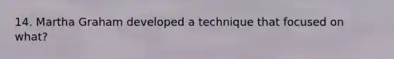 14. Martha Graham developed a technique that focused on what?