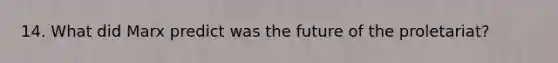 14. What did Marx predict was the future of the proletariat?