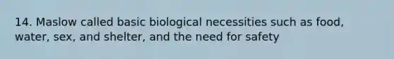 14. Maslow called basic biological necessities such as food, water, sex, and shelter, and the need for safety