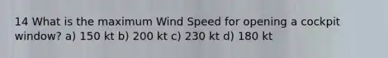 14 What is the maximum Wind Speed for opening a cockpit window? a) 150 kt b) 200 kt c) 230 kt d) 180 kt