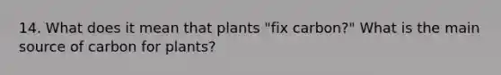 14. What does it mean that plants "fix carbon?" What is the main source of carbon for plants?