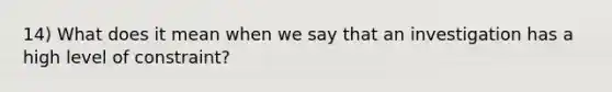 14) What does it mean when we say that an investigation has a high level of constraint?