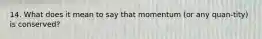 14. What does it mean to say that momentum (or any quan-tity) is conserved?