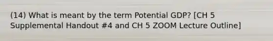 (14) What is meant by the term Potential GDP? [CH 5 Supplemental Handout #4 and CH 5 ZOOM Lecture Outline]