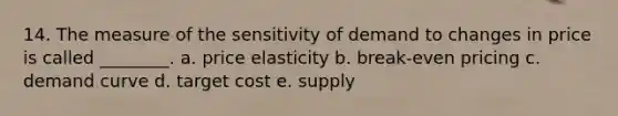 14. The measure of the sensitivity of demand to changes in price is called ________. a. price elasticity b. break-even pricing c. demand curve d. target cost e. supply