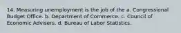 14. Measuring unemployment is the job of the a. Congressional Budget Office. b. Department of Commerce. c. Council of Economic Advisers. d. Bureau of Labor Statistics.