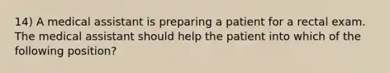 14) A medical assistant is preparing a patient for a rectal exam. The medical assistant should help the patient into which of the following position?