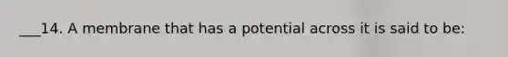 ___14. A membrane that has a potential across it is said to be: