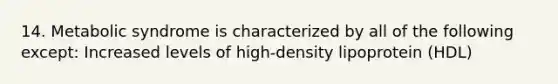 14. Metabolic syndrome is characterized by all of the following except: Increased levels of high-density lipoprotein (HDL)