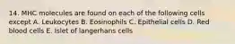 14. MHC molecules are found on each of the following cells except A. Leukocytes B. Eosinophils C. Epithelial cells D. Red blood cells E. Islet of langerhans cells