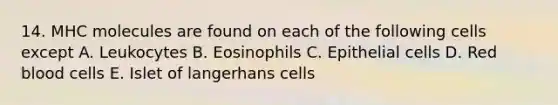 14. MHC molecules are found on each of the following cells except A. Leukocytes B. Eosinophils C. Epithelial cells D. Red blood cells E. Islet of langerhans cells