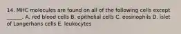 14. MHC molecules are found on all of the following cells except ______. A. red blood cells B. epithelial cells C. eosinophils D. islet of Langerhans cells E. leukocytes