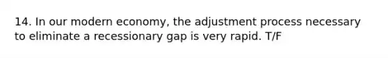 14. In our modern economy, the adjustment process necessary to eliminate a recessionary gap is very rapid. T/F