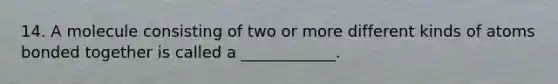 14. A molecule consisting of two or more different kinds of atoms bonded together is called a ____________.