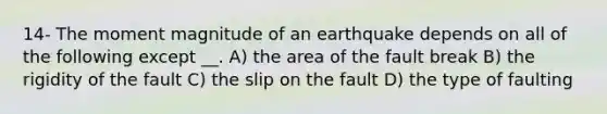 14- The moment magnitude of an earthquake depends on all of the following except __. A) the area of the fault break B) the rigidity of the fault C) the slip on the fault D) the type of faulting