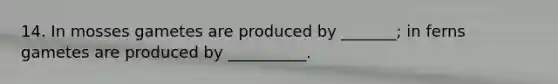 14. In mosses gametes are produced by _______; in ferns gametes are produced by __________.